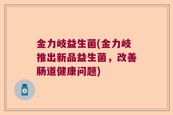 金力岐益生菌(金力岐推出新品益生菌，改善肠道健康问题)
