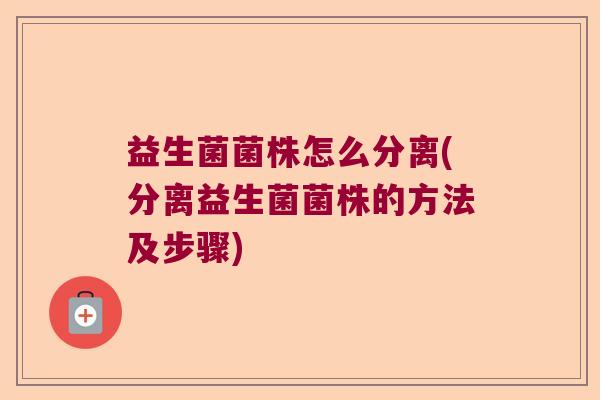 益生菌菌株怎么分离(分离益生菌菌株的方法及步骤)