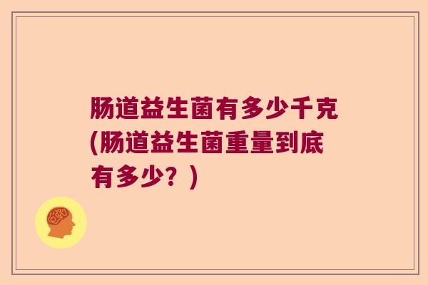 肠道益生菌有多少千克(肠道益生菌重量到底有多少？)