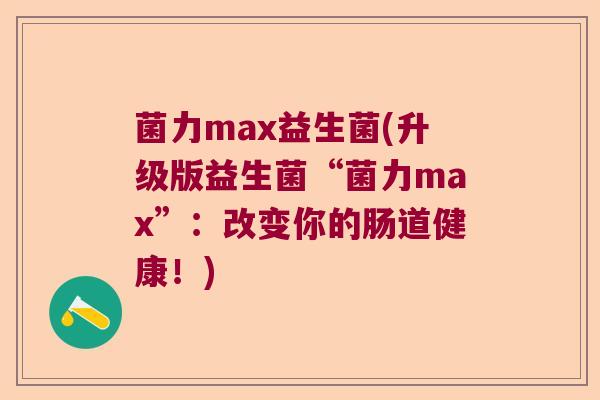 菌力max益生菌(升级版益生菌“菌力max”：改变你的肠道健康！)