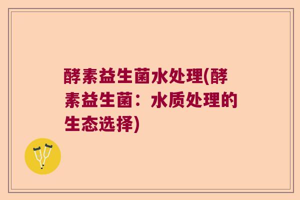 酵素益生菌水处理(酵素益生菌：水质处理的生态选择)
