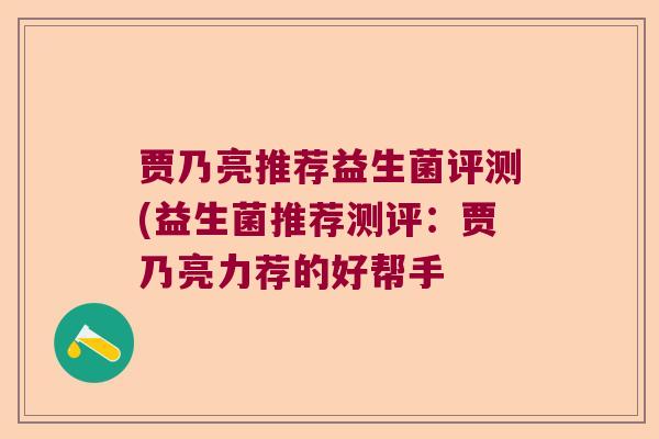 贾乃亮推荐益生菌评测(益生菌推荐测评:贾乃亮力荐的好帮手 贾乃亮推荐益生菌评测(益生菌推荐测评:贾乃亮力荐的好帮手
