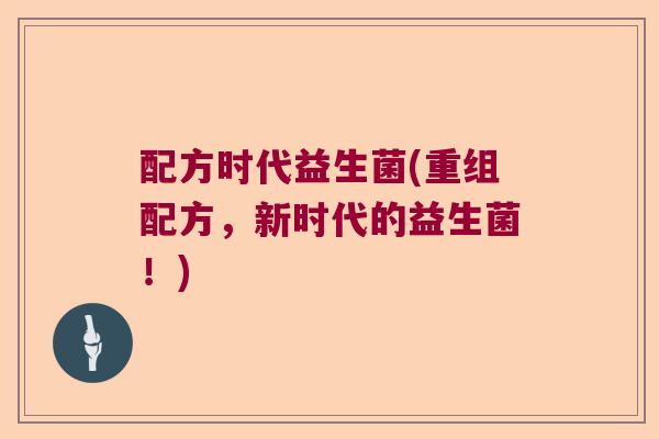 配方时代益生菌(重组配方，新时代的益生菌！)