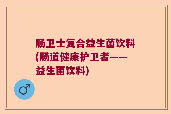 肠卫士复合益生菌饮料(肠道健康护卫者——益生菌饮料)