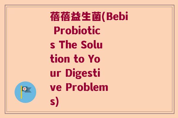 蓓蓓益生菌(Bebi Probiotics The Solution to Your Digestive Problems)