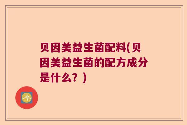 贝因美益生菌配料(贝因美益生菌的配方成分是什么？)