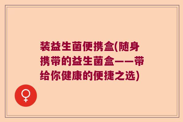 装益生菌便携盒(随身携带的益生菌盒——带给你健康的便捷之选)