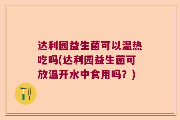 达利园益生菌可以温热吃吗(达利园益生菌可放温开水中食用吗？)