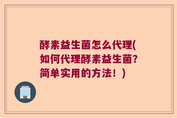 酵素益生菌怎么代理(如何代理酵素益生菌？简单实用的方法！)