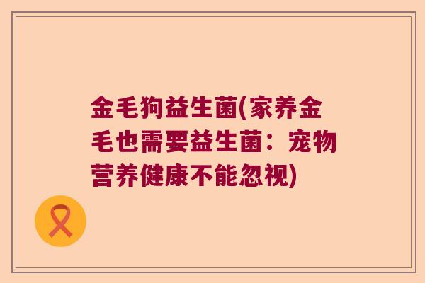 金毛狗益生菌(家养金毛也需要益生菌：宠物营养健康不能忽视)