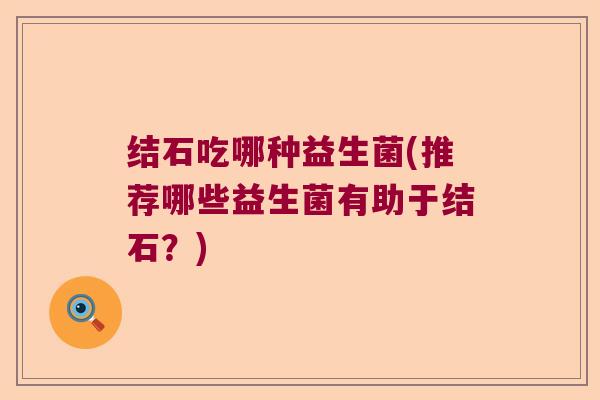 结石吃哪种益生菌(推荐哪些益生菌有助于结石？)