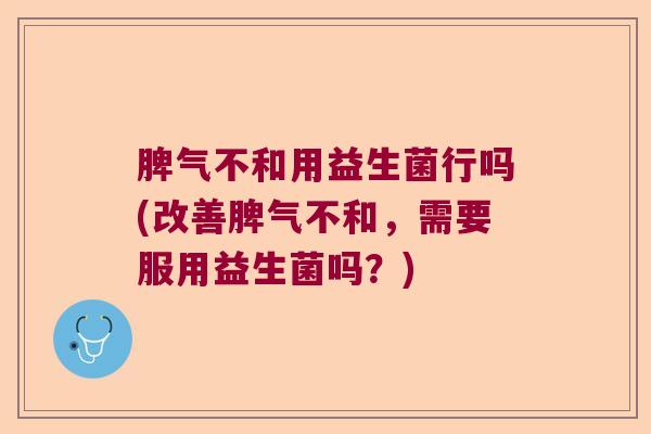 脾气不和用益生菌行吗(改善脾气不和，需要服用益生菌吗？)