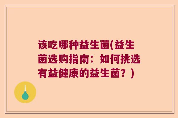 该吃哪种益生菌(益生菌选购指南：如何挑选有益健康的益生菌？)