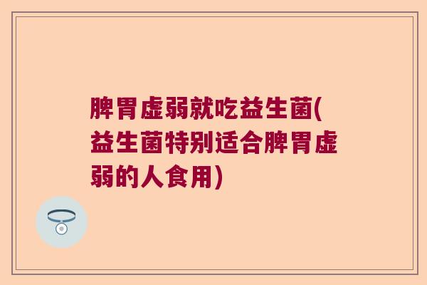 脾胃虚弱就吃益生菌(益生菌特别适合脾胃虚弱的人食用)