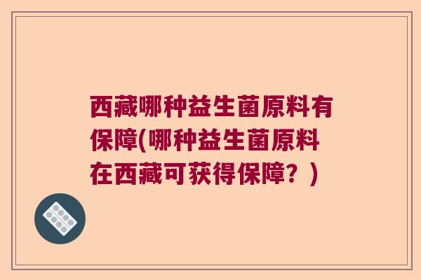 西藏哪种益生菌原料有保障(哪种益生菌原料在西藏可获得保障？)