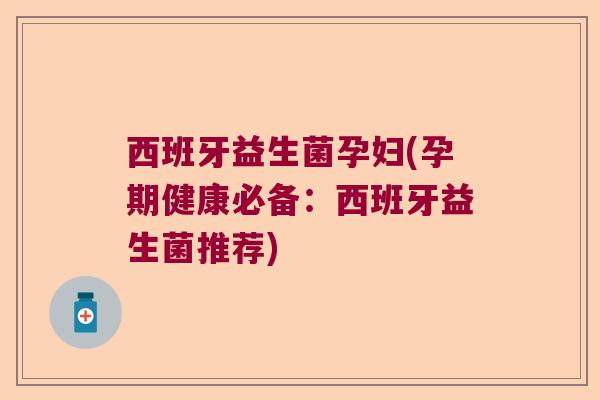 西班牙益生菌孕妇(孕期健康必备：西班牙益生菌推荐)