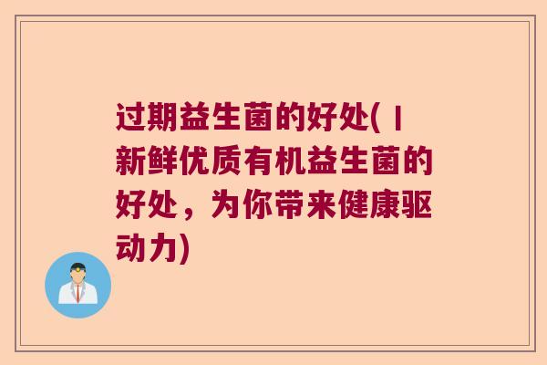 过期益生菌的好处(丨新鲜优质有机益生菌的好处，为你带来健康驱动力)