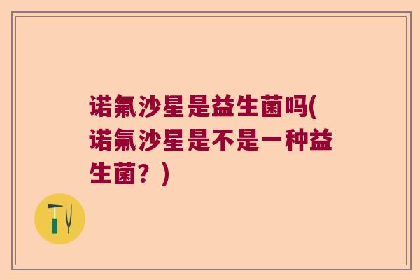 诺氟沙星是益生菌吗(诺氟沙星是不是一种益生菌？)