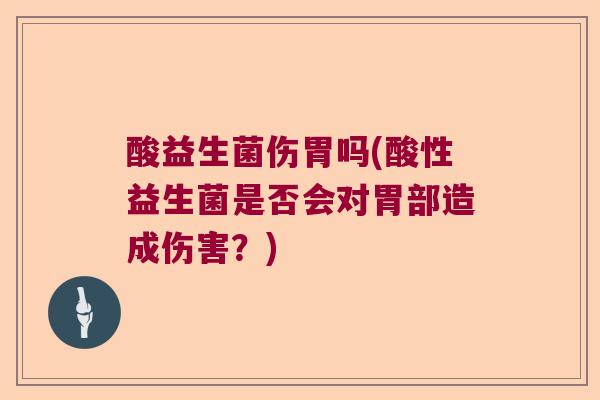 酸益生菌伤胃吗(酸性益生菌是否会对胃部造成伤害？)
