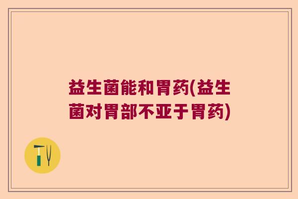 益生菌能和胃药(益生菌对胃部不亚于胃药)