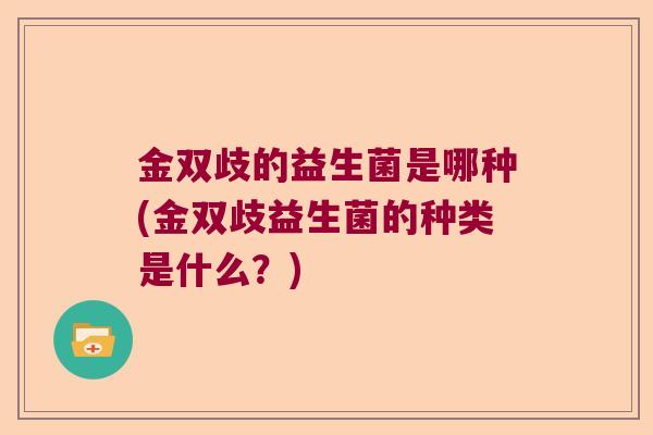 金双歧的益生菌是哪种(金双歧益生菌的种类是什么？)