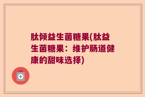 肽倾益生菌糖果(肽益生菌糖果：维护肠道健康的甜味选择)