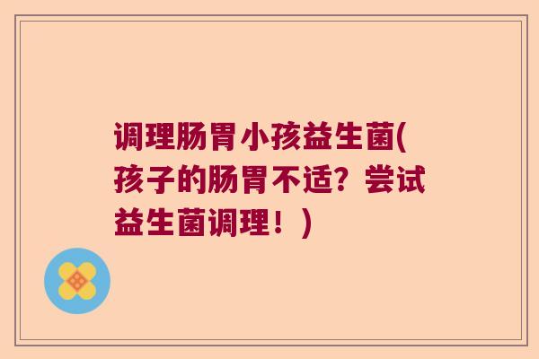 调理肠胃小孩益生菌(孩子的肠胃不适？尝试益生菌调理！)