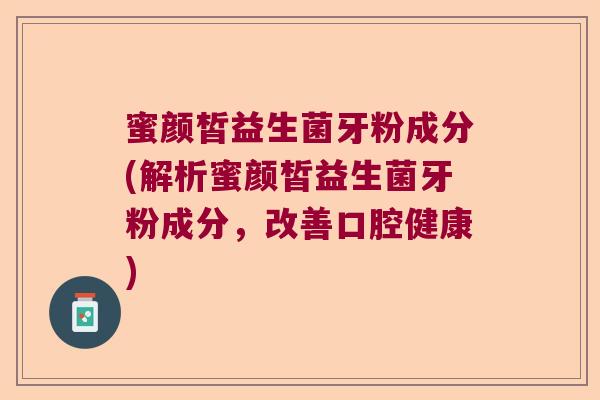 蜜颜皙益生菌牙粉成分(解析蜜颜皙益生菌牙粉成分，改善口腔健康)