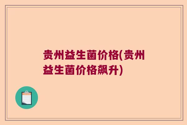 贵州益生菌价格(贵州益生菌价格飙升)