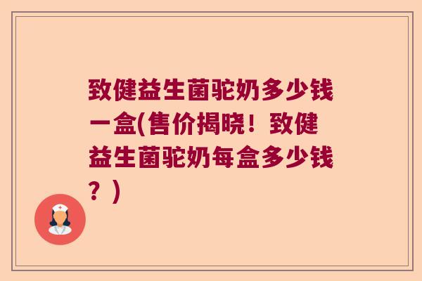 致健益生菌驼奶多少钱一盒(售价揭晓！致健益生菌驼奶每盒多少钱？)