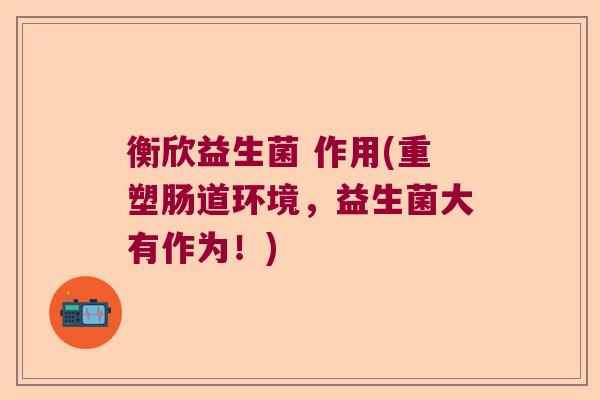 衡欣益生菌 作用(重塑肠道环境，益生菌大有作为！)