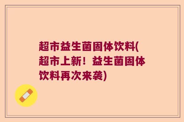 超市益生菌固体饮料(超市上新!益生菌固体饮料再次来袭) 超市益生菌固体饮料(超市上新!益生菌固体饮料再次来袭)
