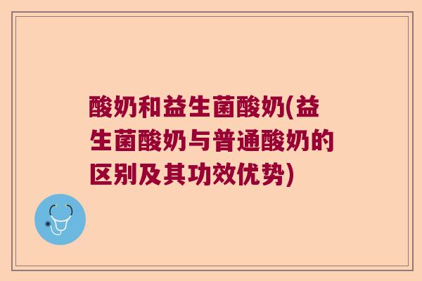 酸奶和益生菌酸奶(益生菌酸奶与普通酸奶的区别及其功效优势)