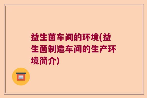 益生菌车间的环境(益生菌制造车间的生产环境简介)