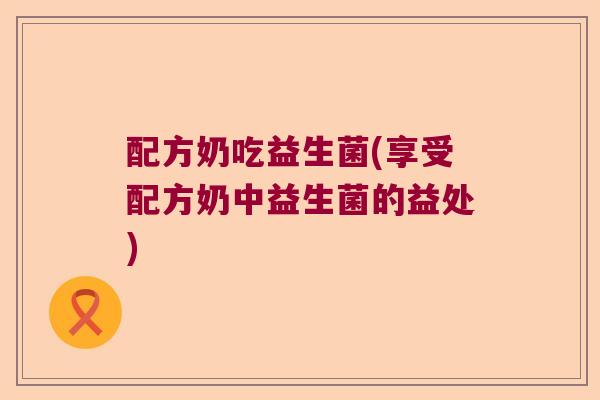 配方奶吃益生菌(享受配方奶中益生菌的益处)