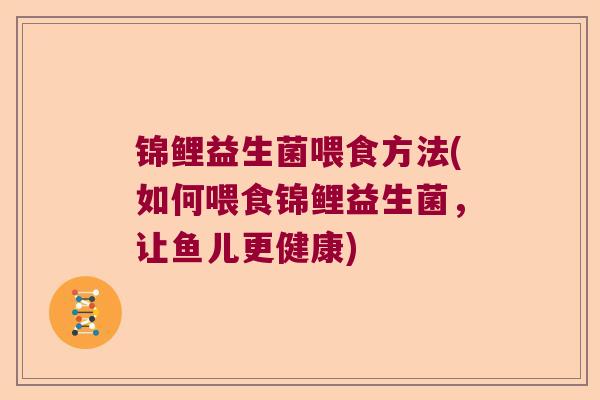 锦鲤益生菌喂食方法(如何喂食锦鲤益生菌，让鱼儿更健康)