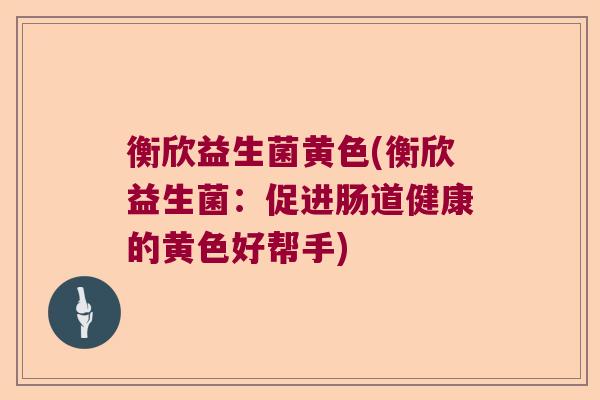 衡欣益生菌黄色(衡欣益生菌：促进肠道健康的黄色好帮手)