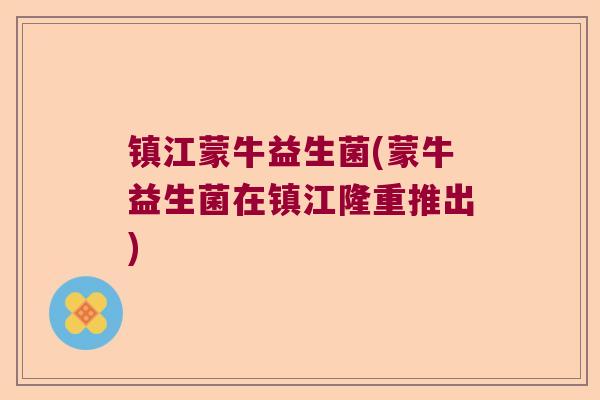 镇江蒙牛益生菌(蒙牛益生菌在镇江隆重推出) 镇江蒙牛益生菌(蒙牛益生菌在镇江隆重推出)