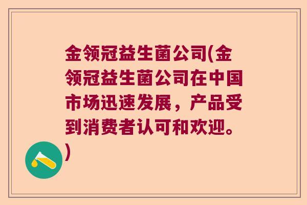 金领冠益生菌公司(金领冠益生菌公司在中国市场迅速发展，产品受到消费者认可和欢迎。)
