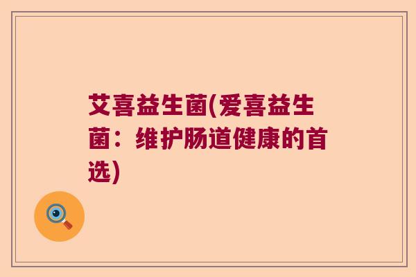 艾喜益生菌(爱喜益生菌：维护肠道健康的首选)