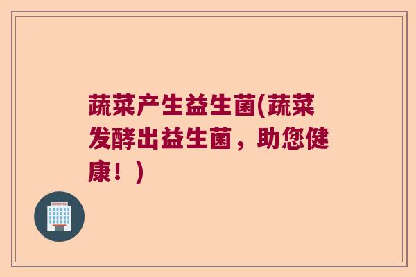 蔬菜产生益生菌(蔬菜发酵出益生菌，助您健康！)