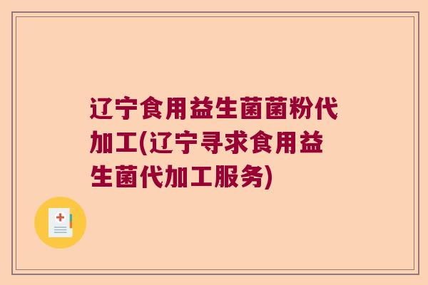 辽宁食用益生菌菌粉代加工(辽宁寻求食用益生菌代加工服务)