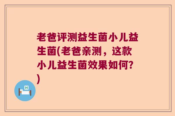 老爸评测益生菌小儿益生菌(老爸亲测，这款小儿益生菌效果如何？)