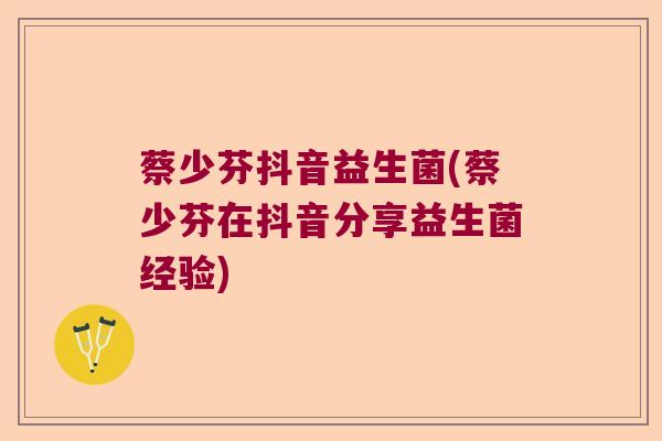 蔡少芬抖音益生菌(蔡少芬在抖音分享益生菌经验) 蔡少芬抖音益生菌(蔡少芬在抖音分享益生菌经验)