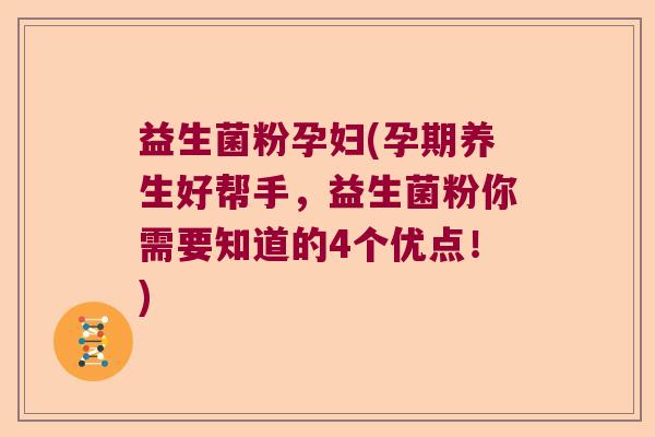 益生菌粉孕妇(孕期养生好帮手，益生菌粉你需要知道的4个优点！)