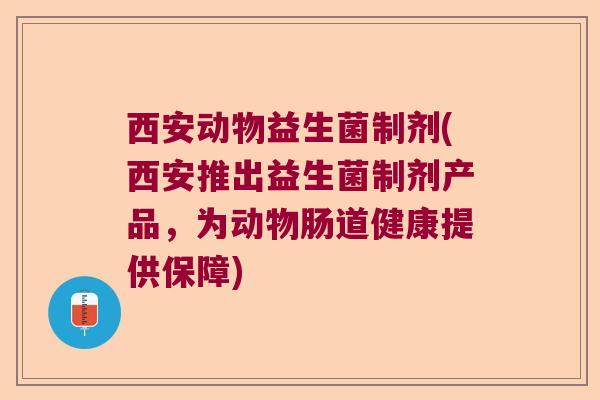 西安动物益生菌制剂(西安推出益生菌制剂产品，为动物肠道健康提供保障)
