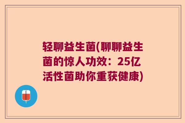 轻聊益生菌(聊聊益生菌的惊人功效：25亿活性菌助你重获健康)