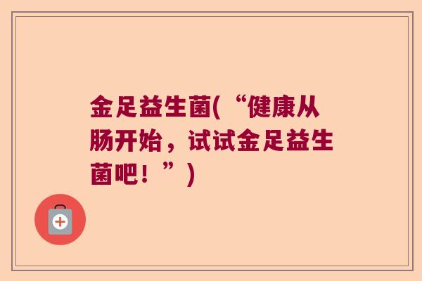 金足益生菌(“健康从肠开始，试试金足益生菌吧！”)