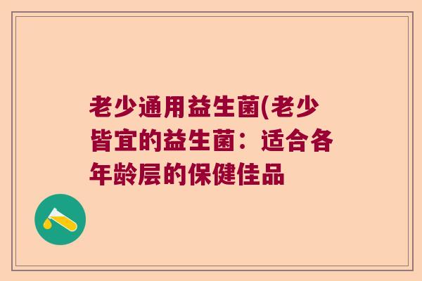 老少通用益生菌(老少皆宜的益生菌：适合各年龄层的保健佳品