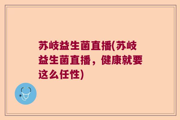 苏岐益生菌直播(苏岐益生菌直播，健康就要这么任性)